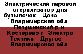 Электрический паровой стерилизатор для бутылочек › Цена ­ 1 000 - Владимирская обл., Петушинский р-н, Костерево г. Электро-Техника » Другое   . Владимирская обл.